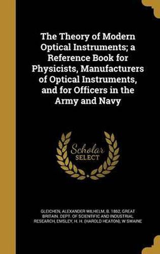 Cover image for The Theory of Modern Optical Instruments; A Reference Book for Physicists, Manufacturers of Optical Instruments, and for Officers in the Army and Navy