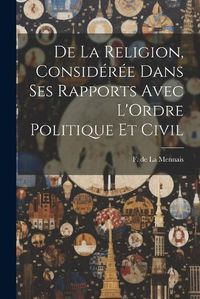 Cover image for De la Religion, Consideree Dans ses Rapports Avec L'Ordre Politique et Civil