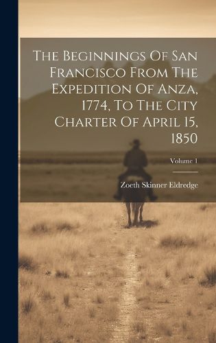 Cover image for The Beginnings Of San Francisco From The Expedition Of Anza, 1774, To The City Charter Of April 15, 1850; Volume 1