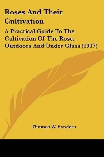 Cover image for Roses and Their Cultivation: A Practical Guide to the Cultivation of the Rose, Outdoors and Under Glass (1917)