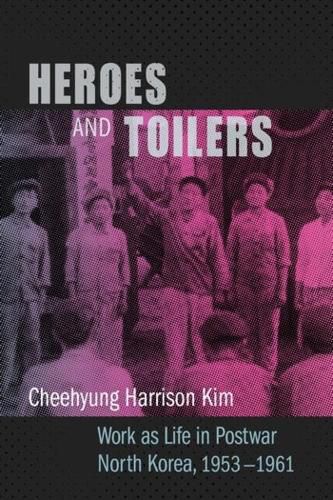 Heroes and Toilers: Work as Life in Postwar North Korea, 1953-1961