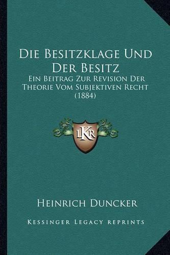 Die Besitzklage Und Der Besitz: Ein Beitrag Zur Revision Der Theorie Vom Subjektiven Recht (1884)