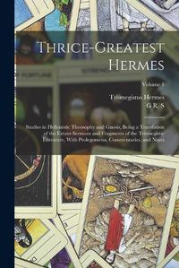 Cover image for Thrice-greatest Hermes; Studies in Hellenistic Theosophy and Gnosis, Being a Translation of the Extant Sermons and Fragments of the Trismegistic Literature, With Prolegomena, Commentaries, and Notes; Volume 1