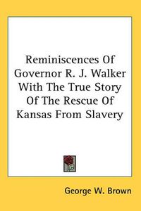 Cover image for Reminiscences Of Governor R. J. Walker With The True Story Of The Rescue Of Kansas From Slavery