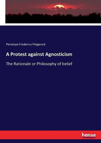 A Protest against Agnosticism: The Rationale or Philosophy of belief