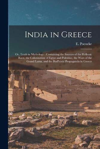 Cover image for India in Greece: or, Truth in Mythology: Containing the Sources of the Hellenic Race, the Colonisation of Egypt and Palestine, the Wars of the Grand Lama, and the Bud'histic Propaganda in Greece