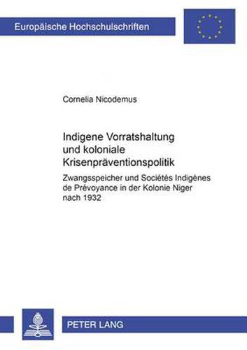 Indigene Vorratshaltung und koloniale Krisenpraeventionspolitik: Zwangsspeicher und  Societes Indigenes de Prevoyance  in der Kolonie Niger nach 1932