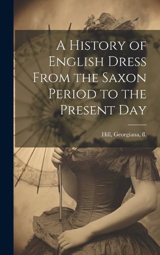 Cover image for A History of English Dress From the Saxon Period to the Present Day