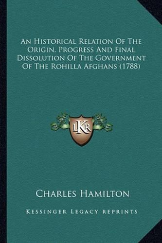 Cover image for An Historical Relation of the Origin, Progress and Final Dissolution of the Government of the Rohilla Afghans (1788)