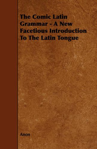 Cover image for The Comic Latin Grammar - A New Facetious Introduction To The Latin Tongue