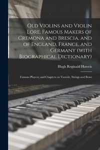 Cover image for Old Violins and Violin Lore. Famous Makers of Cremona and Brescia, and of England, France, and Germany (with Biographical Dictionary); Famous Players; and Chapters on Varnish, Strings and Bows