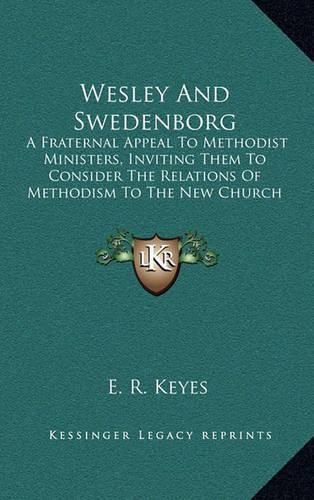 Cover image for Wesley and Swedenborg: A Fraternal Appeal to Methodist Ministers, Inviting Them to Consider the Relations of Methodism to the New Church (1872)