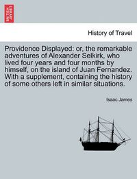 Cover image for Providence Displayed: Or, the Remarkable Adventures of Alexander Selkirk, Who Lived Four Years and Four Months by Himself, on the Island of Juan Fernandez. with a Supplement, Containing the History of Some Others Left in Similar Situations.