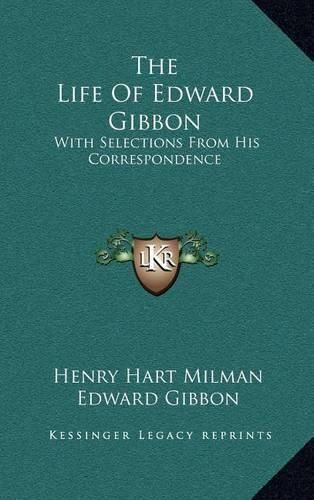 The Life of Edward Gibbon: With Selections from His Correspondence