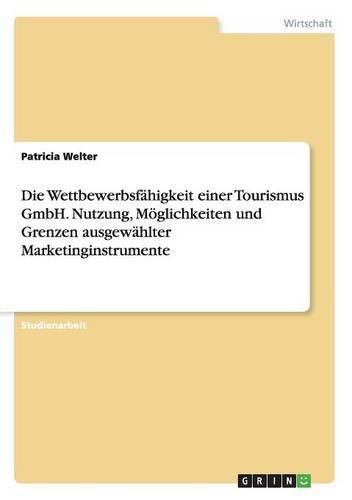 Die Wettbewerbsfahigkeit einer Tourismus GmbH. Nutzung, Moeglichkeiten und Grenzen ausgewahlter Marketinginstrumente