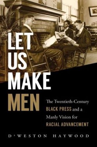 Cover image for Let Us Make Men: The Twentieth-Century Black Press and a Manly Vision for Racial Advancement