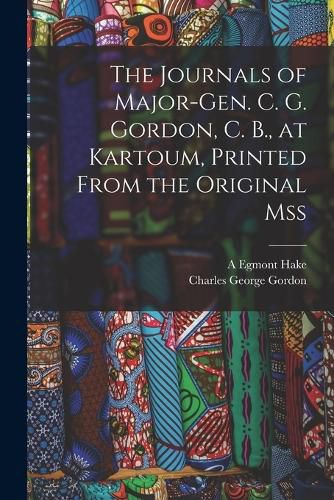 The Journals of Major-Gen. C. G. Gordon, C. B., at Kartoum, Printed From the Original mss