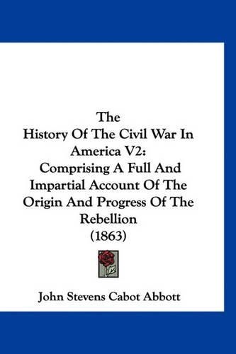 The History of the Civil War in America V2: Comprising a Full and Impartial Account of the Origin and Progress of the Rebellion (1863)