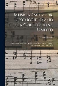Cover image for Musica Sacra, or, Springfield and Utica Collections, United: Consisting of Psalm and Hymn Tunes, Anthems, and Chants; Arranged for Two, Three, or Fo