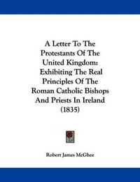 Cover image for A Letter to the Protestants of the United Kingdom: Exhibiting the Real Principles of the Roman Catholic Bishops and Priests in Ireland (1835)