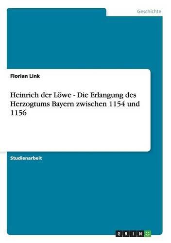 Heinrich Der Lowe - Die Erlangung Des Herzogtums Bayern Zwischen 1154 Und 1156