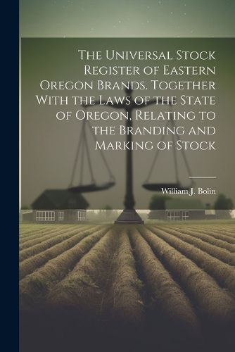 Cover image for The Universal Stock Register of Eastern Oregon Brands. Together With the Laws of the State of Oregon, Relating to the Branding and Marking of Stock