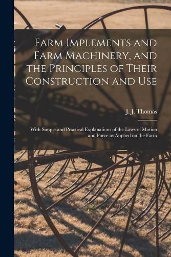 Farm Implements and Farm Machinery, and the Principles of Their Construction and Use: With Simple and Practical Explanations of the Laws of Motion and Force as Applied on the Farm