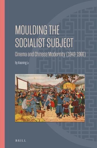 Cover image for Moulding the Socialist Subject: Cinema and Chinese Modernity (1949-1966)