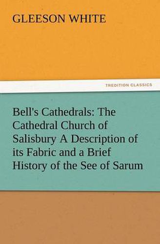 Cover image for Bell's Cathedrals: The Cathedral Church of Salisbury a Description of Its Fabric and a Brief History of the See of Sarum