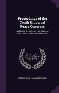 Cover image for Proceedings of the Tenth Universal Peace Congress: Held in the St. Andrew's Hall, Glasgow, from 10th to 13th September, 1901