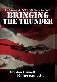 Cover image for Bringing the Thunder: The Missions of a World War II B-29 Pilot in the Pacific