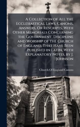 Cover image for A Collection of All the Ecclesiastical Laws, Canons, Answers, Or Rescripts, With Other Memorials Concerning the Government, Discipline and Worship of the Church of England, That Have Been Publish'd in Latin, With Explanatory Notes, by J. Johnson