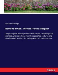 Cover image for Memoirs of Gen. Thomas Francis Meagher: Comprising the leading events of his career chronologically arranged, with selections from his speeches, lectures and miscellaneous writings, including personal reminiscences