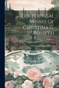 Cover image for The Poetical Works Of Christina G. Rossetti; Volume 2