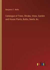 Cover image for Catalogue of Trees, Shrubs, Vines, Garden and House Plants, Bulbs, Seeds, &c.