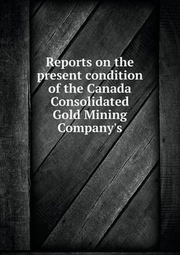 Cover image for Reports on the present condition of the Canada Consolidated Gold Mining Company's