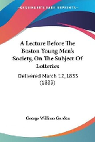 Cover image for A Lecture Before The Boston Young Men's Society, On The Subject Of Lotteries: Delivered March 12, 1833 (1833)