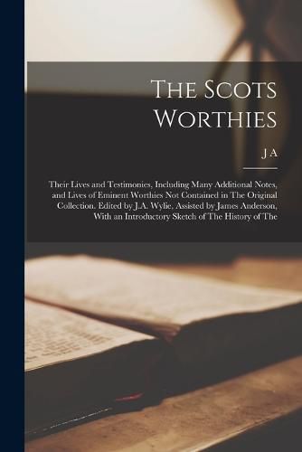 Cover image for The Scots Worthies; Their Lives and Testimonies, Including Many Additional Notes, and Lives of Eminent Worthies not Contained in The Original Collection. Edited by J.A. Wylie, Assisted by James Anderson, With an Introductory Sketch of The History of The