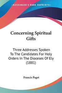 Cover image for Concerning Spiritual Gifts: Three Addresses Spoken to the Candidates for Holy Orders in the Dioceses of Ely (1881)