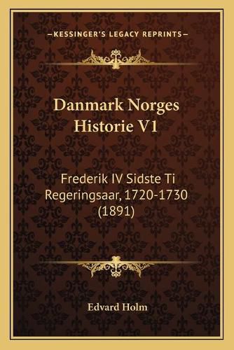 Cover image for Danmark Norges Historie V1: Frederik IV Sidste Ti Regeringsaar, 1720-1730 (1891)