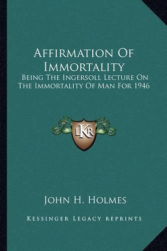 Cover image for Affirmation of Immortality: Being the Ingersoll Lecture on the Immortality of Man for 1946