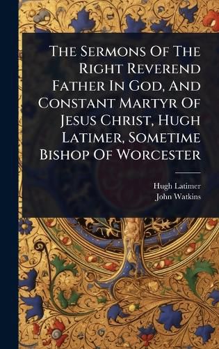 Cover image for The Sermons Of The Right Reverend Father In God, And Constant Martyr Of Jesus Christ, Hugh Latimer, Sometime Bishop Of Worcester