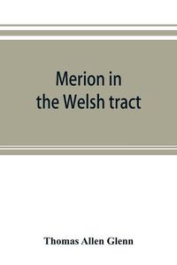 Cover image for Merion in the Welsh tract. With sketches of the townships of Haverford and Radnor. Historical and genealogical collections concerning the Welsh barony in the provinces of Pennsylvania, settled by the Cymric Quakers in 1682