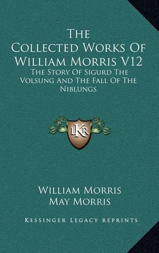 The Collected Works of William Morris V12: The Story of Sigurd the Volsung and the Fall of the Niblungs