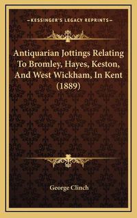 Cover image for Antiquarian Jottings Relating to Bromley, Hayes, Keston, and West Wickham, in Kent (1889)