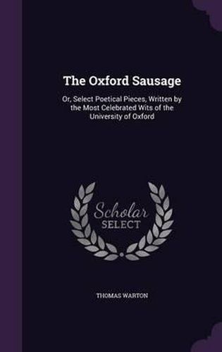 The Oxford Sausage: Or, Select Poetical Pieces, Written by the Most Celebrated Wits of the University of Oxford