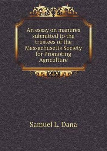 Cover image for An essay on manures submitted to the trustees of the Massachusetts Society for Promoting Agriculture