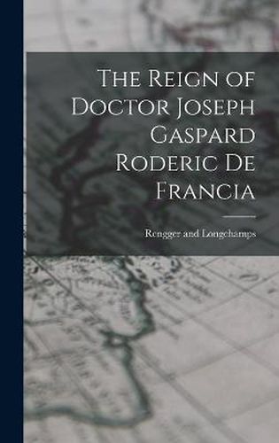 Cover image for The Reign of Doctor Joseph Gaspard Roderic de Francia