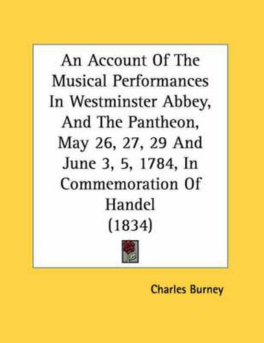 An Account of the Musical Performances in Westminster Abbey, and the Pantheon, May 26, 27, 29 and June 3, 5, 1784, in Commemoration of Handel (1834)