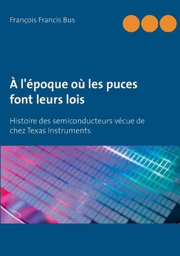 Cover image for A l'epoque ou les puces font leurs lois: Histoire des semiconducteurs vecue de chez Texas Instruments